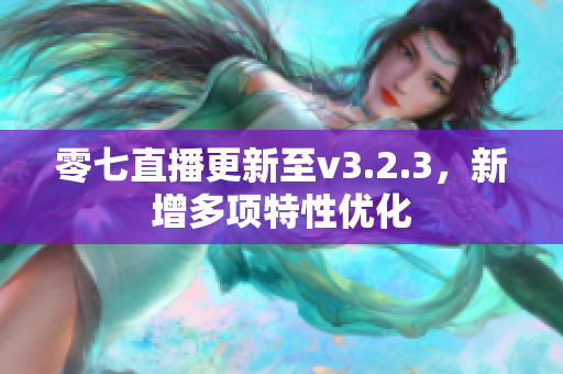 零七直播更新至v3.2.3，新增多项特性优化
