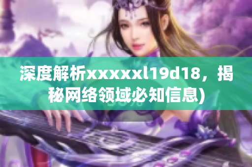 深度解析xxxxxl19d18，揭秘网络领域必知信息)