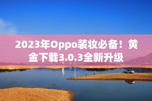 2023年Oppo装妆必备！黄金下载3.0.3全新升级