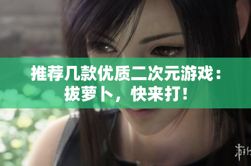 推荐几款优质二次元游戏：拔萝卜，快来打！