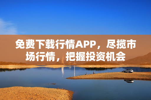 免费下载行情APP，尽揽市场行情，把握投资机会