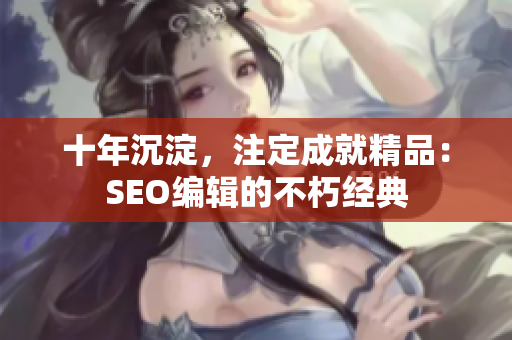 十年沉淀，注定成就精品：SEO编辑的不朽经典