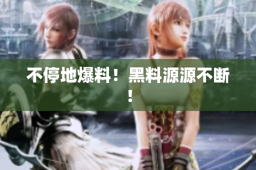 不停地爆料！黑料源源不断！