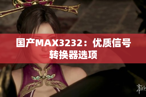 国产MAX3232：优质信号转换器选项
