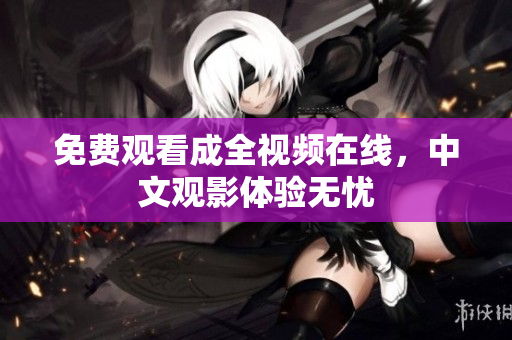 免费观看成全视频在线，中文观影体验无忧