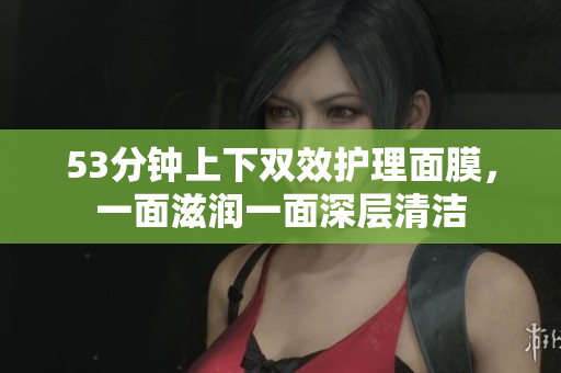 53分钟上下双效护理面膜，一面滋润一面深层清洁
