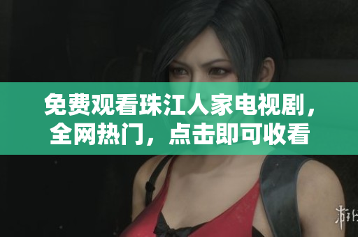 免费观看珠江人家电视剧，全网热门，点击即可收看