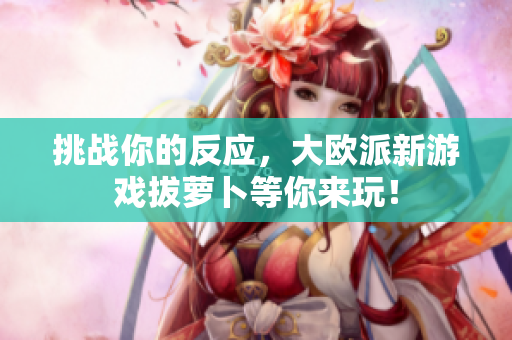 挑战你的反应，大欧派新游戏拔萝卜等你来玩！