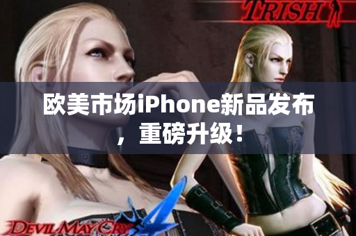 欧美市场iPhone新品发布，重磅升级！