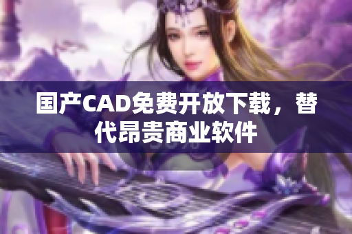 国产CAD免费开放下载，替代昂贵商业软件