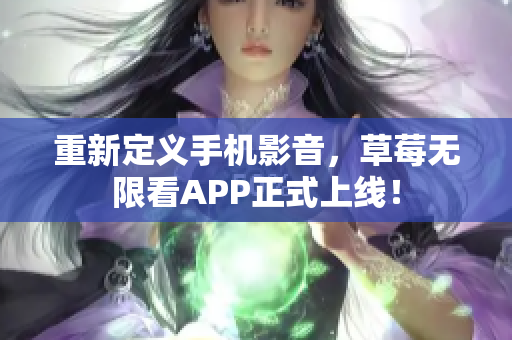 重新定义手机影音，草莓无限看APP正式上线！
