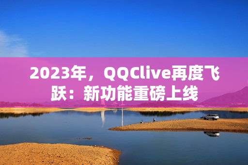 2023年，QQClive再度飞跃：新功能重磅上线