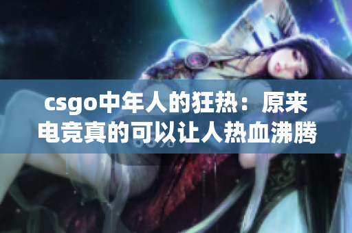 csgo中年人的狂热：原来电竞真的可以让人热血沸腾