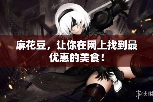 麻花豆，让你在网上找到最优惠的美食！