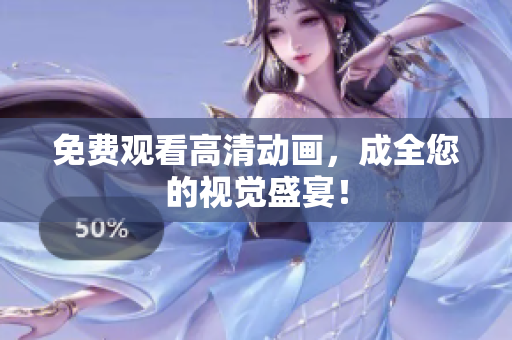 免费观看高清动画，成全您的视觉盛宴！