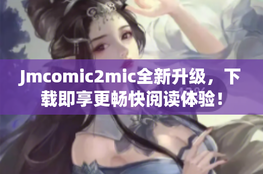 Jmcomic2mic全新升级，下载即享更畅快阅读体验！