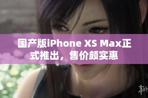 国产版iPhone XS Max正式推出，售价颇实惠