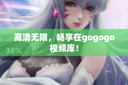 高清无限，畅享在gogogo视频库！