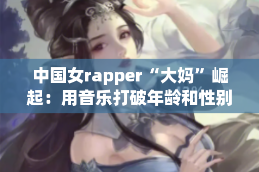 中国女rapper“大妈”崛起：用音乐打破年龄和性别限制