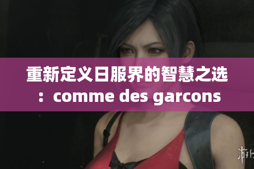 重新定义日服界的智慧之选：comme des garcons