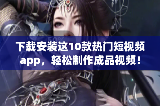下载安装这10款热门短视频app，轻松制作成品视频！