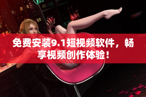 免费安装9.1短视频软件，畅享视频创作体验！