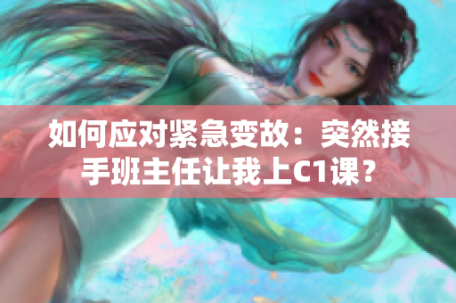 如何应对紧急变故：突然接手班主任让我上C1课？