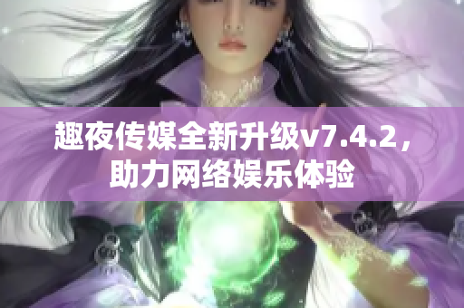 趣夜传媒全新升级v7.4.2，助力网络娱乐体验