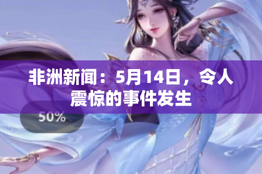 非洲新闻：5月14日，令人震惊的事件发生