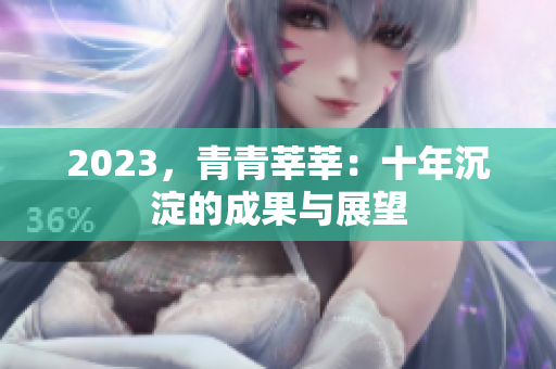 2023，青青莘莘：十年沉淀的成果与展望