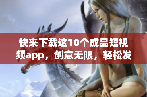 快来下载这10个成品短视频app，创意无限，轻松发布！
