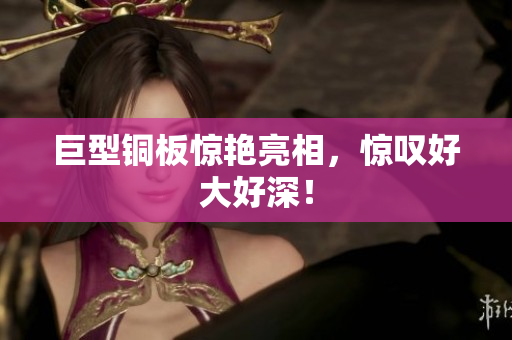 巨型铜板惊艳亮相，惊叹好大好深！