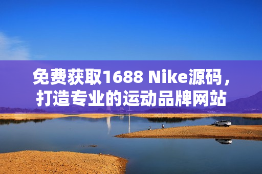 免费获取1688 Nike源码，打造专业的运动品牌网站