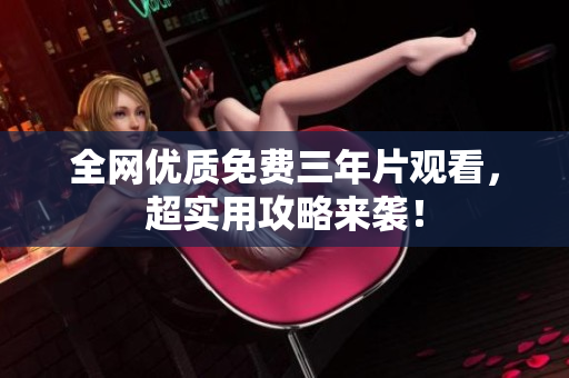 全网优质免费三年片观看，超实用攻略来袭！