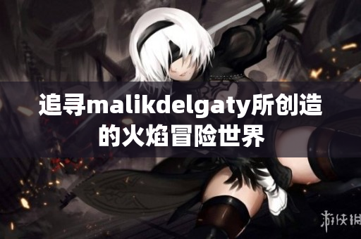 追寻malikdelgaty所创造的火焰冒险世界