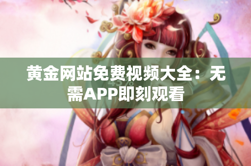 黄金网站免费视频大全：无需APP即刻观看