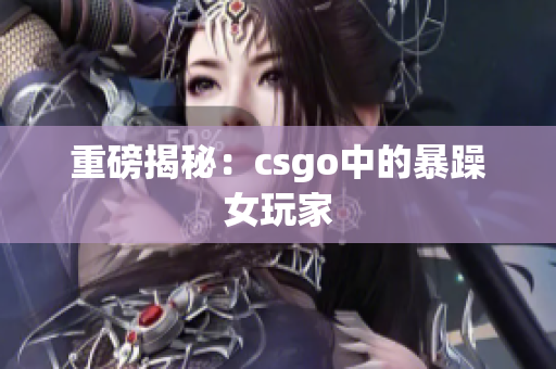 重磅揭秘：csgo中的暴躁女玩家