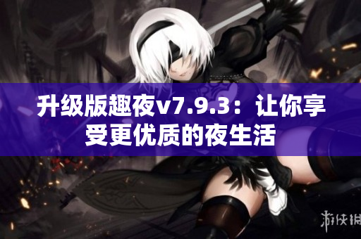 升级版趣夜v7.9.3：让你享受更优质的夜生活