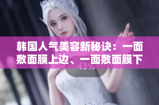 韩国人气美容新秘诀：一面敷面膜上边、一面敷面膜下边