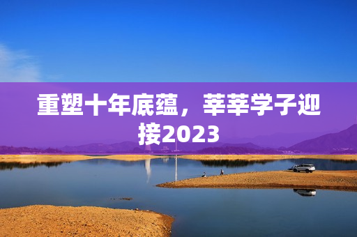 重塑十年底蕴，莘莘学子迎接2023