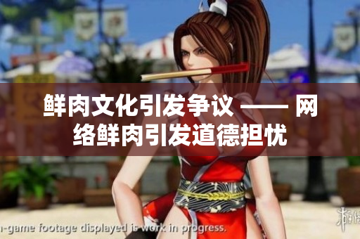 鲜肉文化引发争议 —— 网络鲜肉引发道德担忧