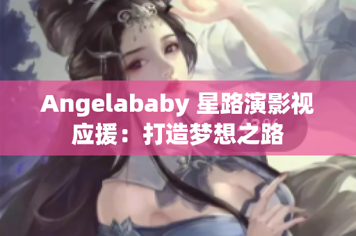Angelababy 星路演影视应援：打造梦想之路