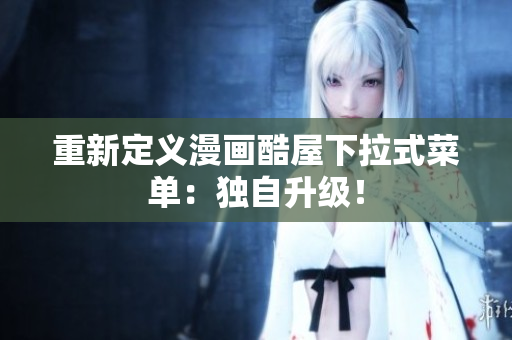 重新定义漫画酷屋下拉式菜单：独自升级！