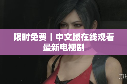 限时免费｜中文版在线观看最新电视剧