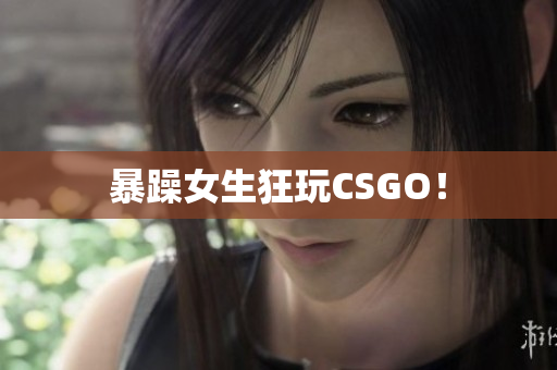 暴躁女生狂玩CSGO！