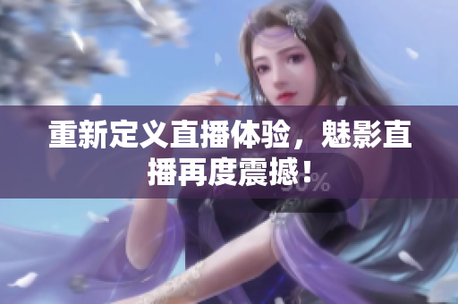 重新定义直播体验，魅影直播再度震撼！