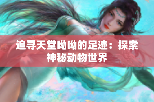 追寻天堂呦呦的足迹：探索神秘动物世界