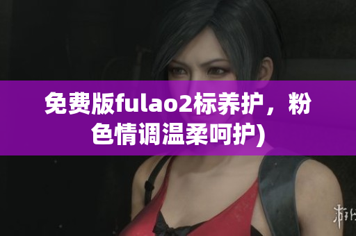 免费版fulao2标养护，粉色情调温柔呵护)