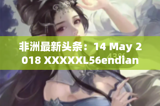 非洲最新头条：14 May 2018 XXXXXL56endian