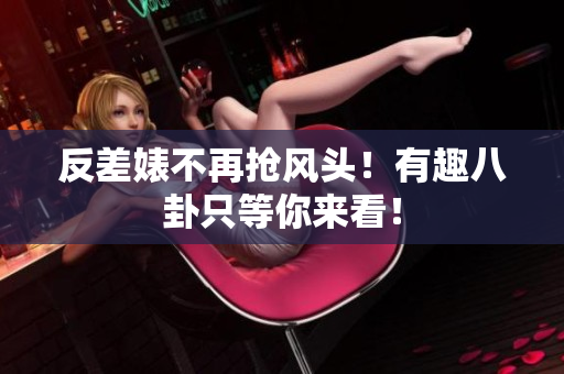 反差婊不再抢风头！有趣八卦只等你来看！